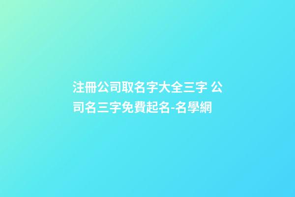 注冊公司取名字大全三字 公司名三字免費起名-名學網-第1張-公司起名-玄機派